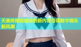 天美传媒短视频创新内容引领数字娱乐新风潮