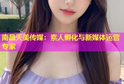 南昌天美传媒：素人孵化与新媒体运营专家