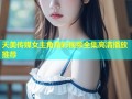 天美传媒女主角精彩视频全集高清播放推荐