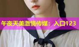 午夜天美激情传媒：入口123