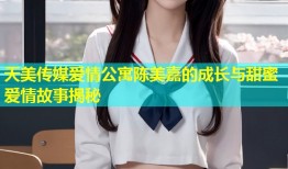 天美传媒爱情公寓陈美嘉的成长与甜蜜爱情故事揭秘
