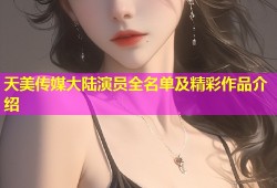 天美传媒大陆演员全名单及精彩作品介绍