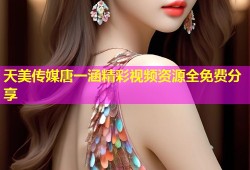 天美传媒唐一涵精彩视频资源全免费分享