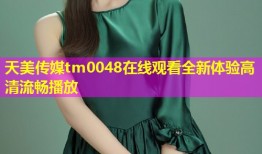 天美传媒tm0048在线观看全新体验高清流畅播放