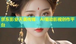 京东影业天美传媒：AI驱动影视创作平台