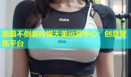 南昌不倒翁传媒天美运营中心：创意聚焦平台