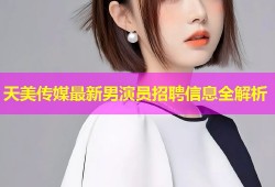 天美传媒最新男演员招聘信息全解析