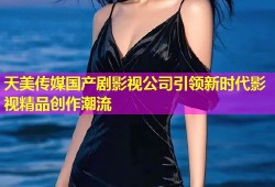 天美传媒国产剧影视公司引领新时代影视精品创作潮流