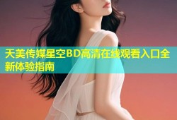 天美传媒星空BD高清在线观看入口全新体验指南