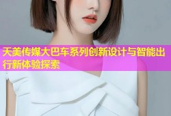 天美传媒大巴车系列创新设计与智能出行新体验探索