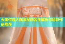 天美传媒大陆演员阵容全解析与精彩作品推荐