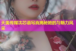 天美传媒沈芯语写真揭秘她的与魅力风采