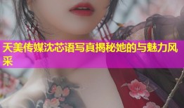 天美传媒沈芯语写真揭秘她的与魅力风采