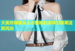 天美传媒杨朵儿小舞精彩演绎引领潮流新风尚