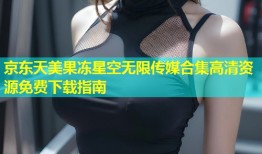 京东天美果冻星空无限传媒合集高清资源免费下载指南