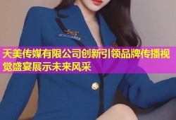 天美传媒有限公司创新引领品牌传播视觉盛宴展示未来风采