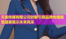 天美传媒有限公司创新引领品牌传播视觉盛宴展示未来风采