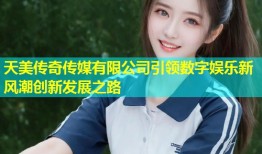 天美传奇传媒有限公司引领数字娱乐新风潮创新发展之路