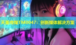 天美传媒TM0047：创新媒体解决方案