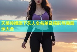天美传媒旗下艺人全名单及精彩写真展示大全