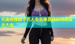 天美传媒旗下艺人全名单及精彩写真展示大全