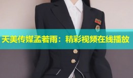天美传媒孟若雨：精彩视频在线播放