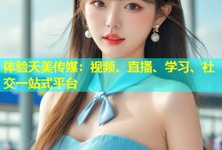 体验天美传媒：视频、直播、学习、社交一站式平台