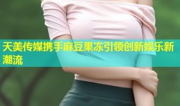 天美传媒携手麻豆果冻引领创新娱乐新潮流