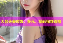大合天美传媒：多元，精彩视频直播