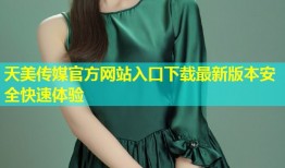 天美传媒官方网站入口下载最新版本安全快速体验