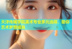 天津传媒学院美术专业多元选择，助你艺术梦想成真