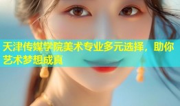 天津传媒学院美术专业多元选择，助你艺术梦想成真
