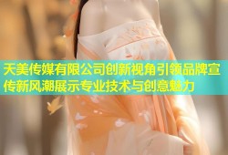 天美传媒有限公司创新视角引领品牌宣传新风潮展示专业技术与创意魅力