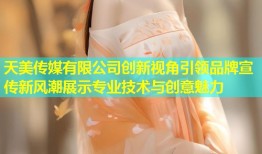 天美传媒有限公司创新视角引领品牌宣传新风潮展示专业技术与创意魅力