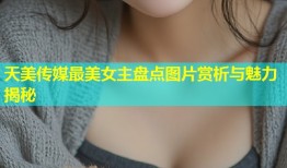 天美传媒最美女主盘点图片赏析与魅力揭秘