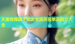 天美传媒旗下知名女演员名单及简介大全