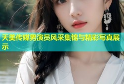天美传媒男演员风采集锦与精彩写真展示