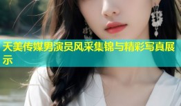 天美传媒男演员风采集锦与精彩写真展示