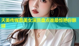 天美传媒最美女演员盘点谁最惊艳你眼球