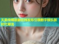 天美传媒最新在线发布引领数字娱乐新时代潮流