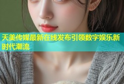 天美传媒最新在线发布引领数字娱乐新时代潮流