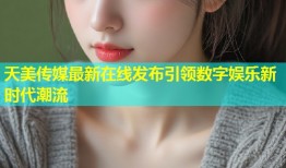 天美传媒最新在线发布引领数字娱乐新时代潮流