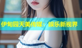 伊甸园天美传媒：娱乐新视界