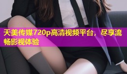 天美传媒720p高清视频平台，尽享流畅影视体验