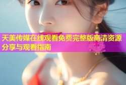 天美传媒在线观看免费完整版高清资源分享与观看指南