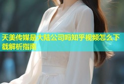天美传媒是大陆公司吗知乎视频怎么下载解析指南