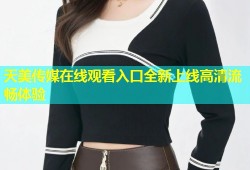天美传媒在线观看入口全新上线高清流畅体验