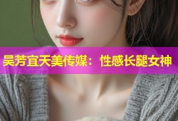 吴芳宜天美传媒：性感长腿女神