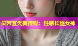 吴芳宜天美传媒：性感长腿女神