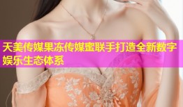 天美传媒果冻传媒蜜联手打造全新数字娱乐生态体系